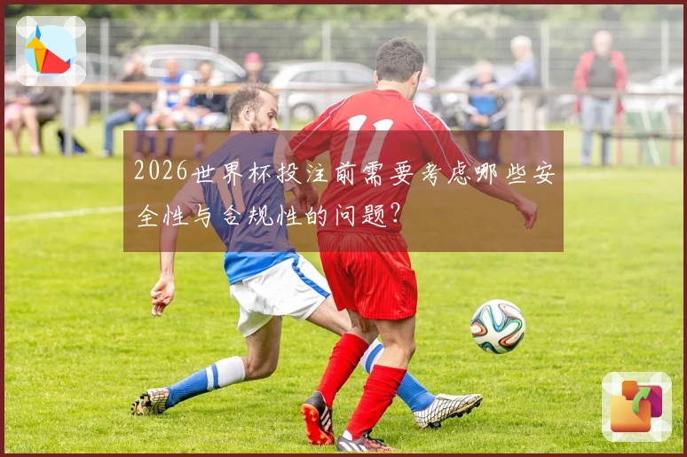 2026世界杯投注前需要考虑哪些安全性与合规性的问题？